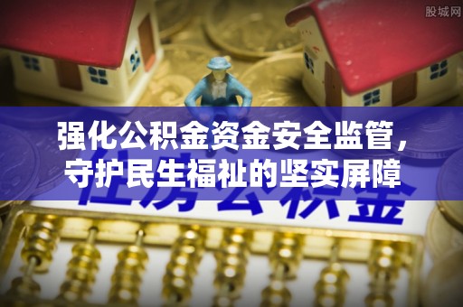博尔塔拉蒙古强化公积金资金安全监管，守护民生福祉的坚实屏障