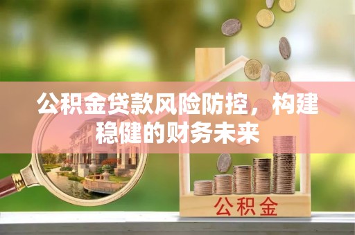 博尔塔拉蒙古公积金贷款风险防控，构建稳健的财务未来