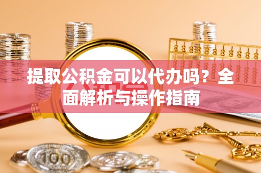 博尔塔拉蒙古提取公积金可以代办吗？全面解析与操作指南