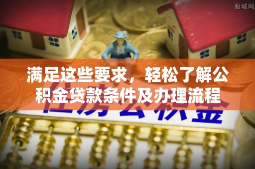 博尔塔拉蒙古满足这些要求，轻松了解公积金贷款条件及办理流程