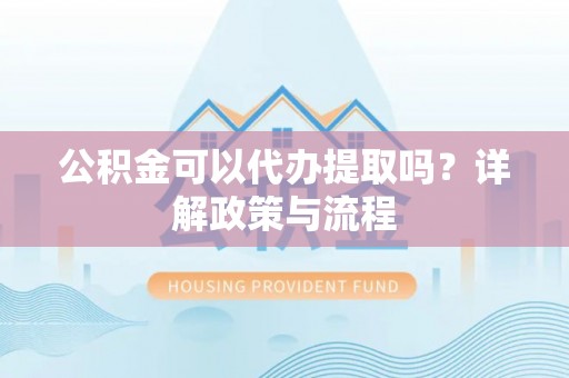 博尔塔拉蒙古公积金可以代办提取吗？详解政策与流程