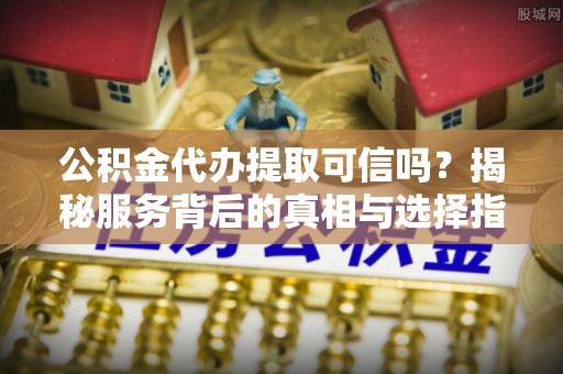 博尔塔拉蒙古公积金代办提取可信吗？揭秘服务背后的真相与选择指南