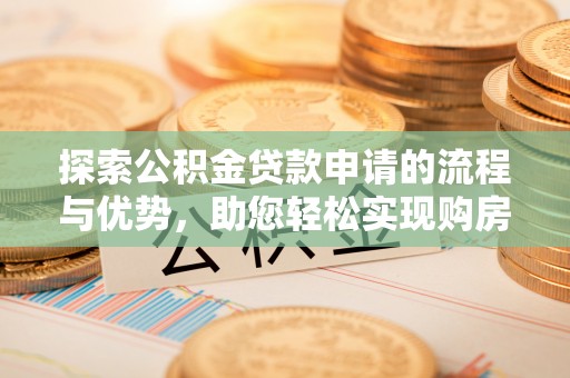 博尔塔拉蒙古探索公积金贷款申请的流程与优势，助您轻松实现购房梦想