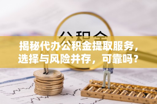 博尔塔拉蒙古揭秘代办公积金提取服务，选择与风险并存，可靠吗？