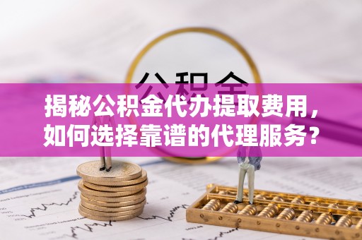 博尔塔拉蒙古揭秘公积金代办提取费用，如何选择靠谱的代理服务？