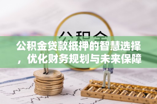 博尔塔拉蒙古公积金贷款抵押的智慧选择，优化财务规划与未来保障
