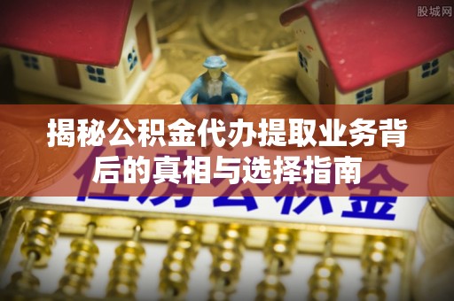 博尔塔拉蒙古揭秘公积金代办提取业务背后的真相与选择指南