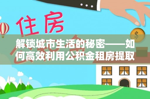 博尔塔拉蒙古解锁城市生活的秘密——如何高效利用公积金租房提取政策优化居住体验