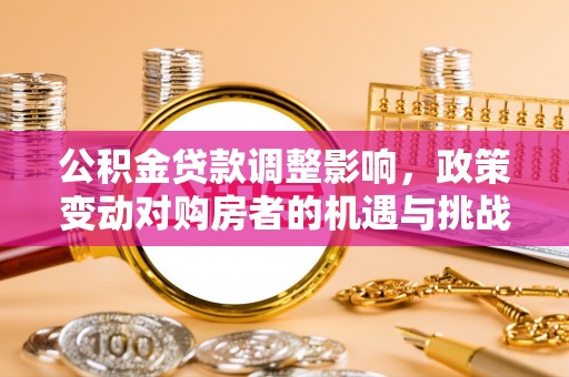 博尔塔拉蒙古公积金贷款调整影响，政策变动对购房者的机遇与挑战