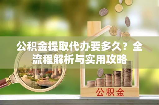 博尔塔拉蒙古公积金提取代办要多久？全流程解析与实用攻略