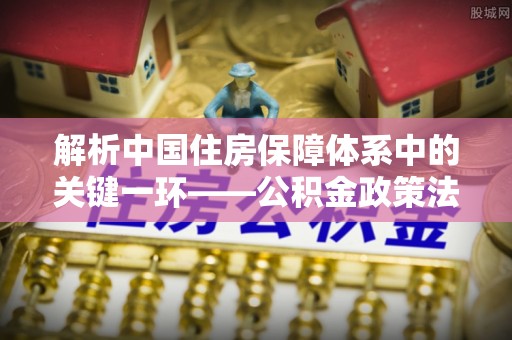 博尔塔拉蒙古解析中国住房保障体系中的关键一环——公积金政策法规的演变与影响