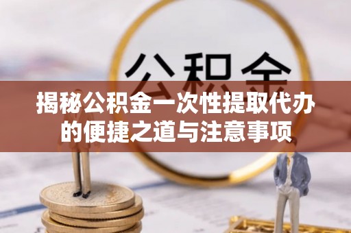 博尔塔拉蒙古揭秘公积金一次性提取代办的便捷之道与注意事项