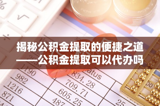 博尔塔拉蒙古揭秘公积金提取的便捷之道——公积金提取可以代办吗？