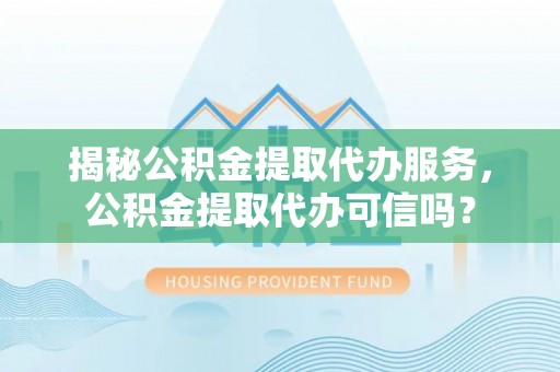 博尔塔拉蒙古揭秘公积金提取代办服务，公积金提取代办可信吗？
