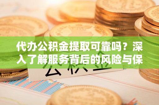 博尔塔拉蒙古代办公积金提取可靠吗？深入了解服务背后的风险与保障
