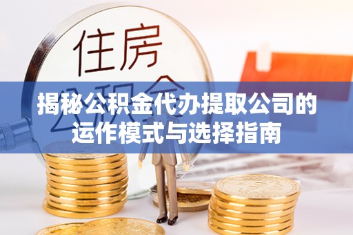 博尔塔拉蒙古揭秘公积金代办提取公司的运作模式与选择指南
