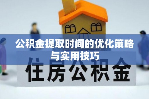 博尔塔拉蒙古公积金提取时间的优化策略与实用技巧
