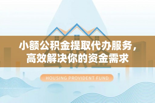 博尔塔拉蒙古小额公积金提取代办服务，高效解决你的资金需求