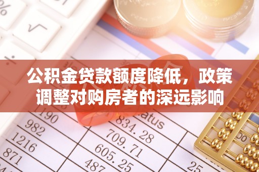 博尔塔拉蒙古公积金贷款额度降低，政策调整对购房者的深远影响