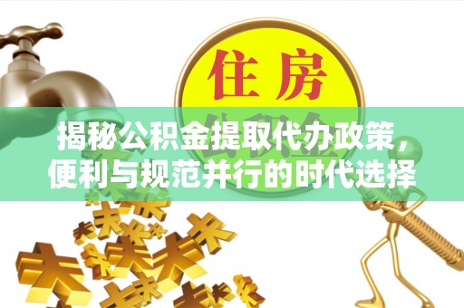 博尔塔拉蒙古揭秘公积金提取代办政策，便利与规范并行的时代选择