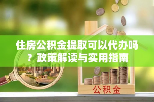 博尔塔拉蒙古住房公积金提取可以代办吗？政策解读与实用指南