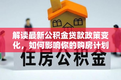 博尔塔拉蒙古解读最新公积金贷款政策变化，如何影响你的购房计划？