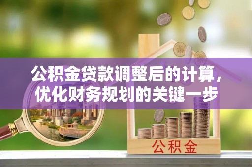 博尔塔拉蒙古公积金贷款调整后的计算，优化财务规划的关键一步