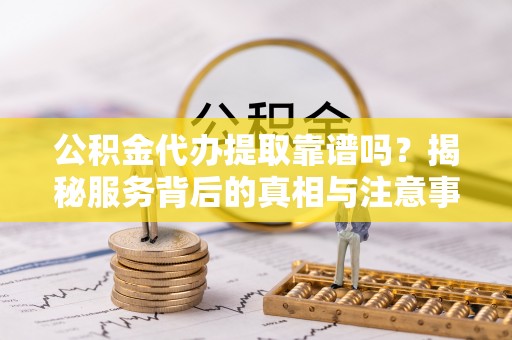 博尔塔拉蒙古公积金代办提取靠谱吗？揭秘服务背后的真相与注意事项
