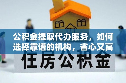 博尔塔拉蒙古公积金提取代办服务，如何选择靠谱的机构，省心又高效