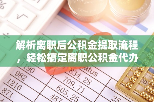 博尔塔拉蒙古解析离职后公积金提取流程，轻松搞定离职公积金代办提取手续