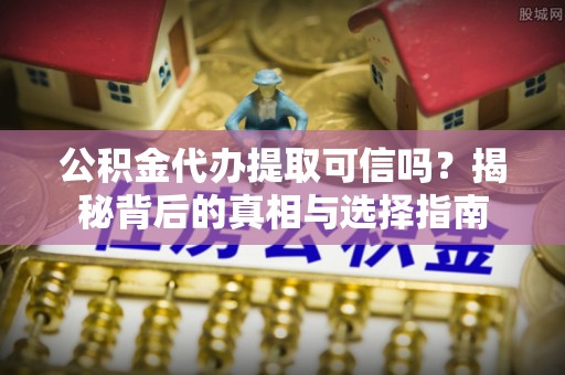博尔塔拉蒙古公积金代办提取可信吗？揭秘背后的真相与选择指南