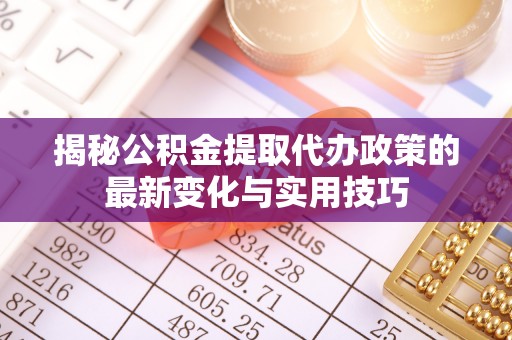 博尔塔拉蒙古揭秘公积金提取代办政策的最新变化与实用技巧
