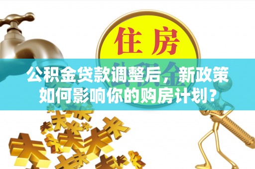 博尔塔拉蒙古公积金贷款调整后，新政策如何影响你的购房计划？