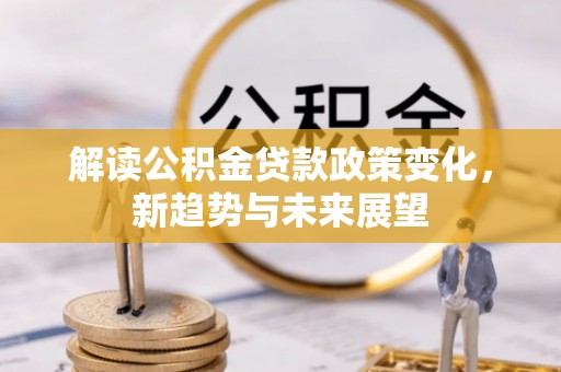 博尔塔拉蒙古解读公积金贷款政策变化，新趋势与未来展望