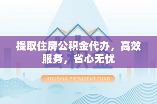 博尔塔拉蒙古提取住房公积金代办，高效服务，省心无忧