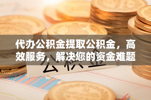 博尔塔拉蒙古代办公积金提取公积金，高效服务，解决您的资金难题