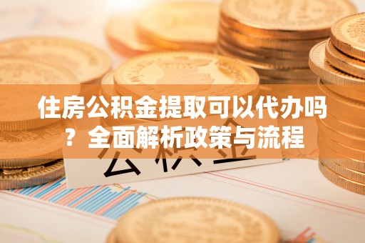 博尔塔拉蒙古住房公积金提取可以代办吗？全面解析政策与流程