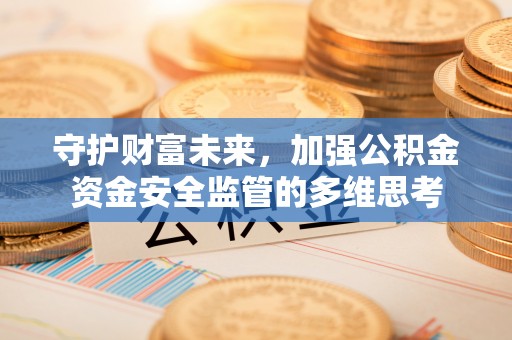 博尔塔拉蒙古守护财富未来，加强公积金资金安全监管的多维思考