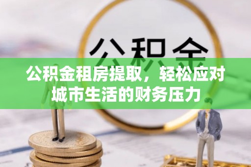 博尔塔拉蒙古公积金租房提取，轻松应对城市生活的财务压力