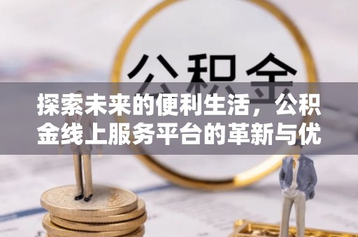 博尔塔拉蒙古探索未来的便利生活，公积金线上服务平台的革新与优势