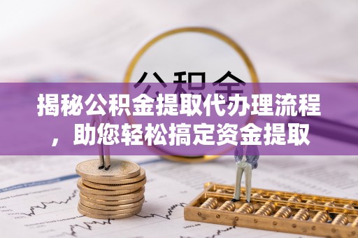 博尔塔拉蒙古揭秘公积金提取代办理流程，助您轻松搞定资金提取