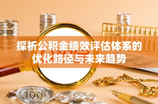 博尔塔拉蒙古探析公积金绩效评估体系的优化路径与未来趋势