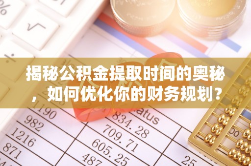 博尔塔拉蒙古揭秘公积金提取时间的奥秘，如何优化你的财务规划？