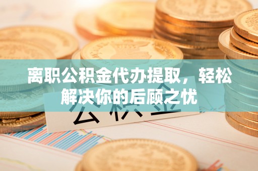 博尔塔拉蒙古离职公积金代办提取，轻松解决你的后顾之忧