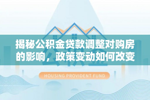 博尔塔拉蒙古揭秘公积金贷款调整对购房的影响，政策变动如何改变你的买房计划