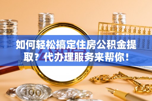 博尔塔拉蒙古如何轻松搞定住房公积金提取？代办理服务来帮你！