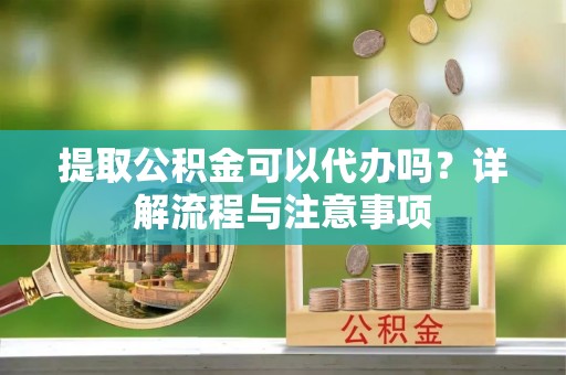 博尔塔拉蒙古提取公积金可以代办吗？详解流程与注意事项
