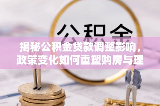 博尔塔拉蒙古揭秘公积金贷款调整影响，政策变化如何重塑购房与理财规划