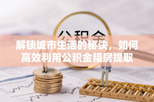 博尔塔拉蒙古解锁城市生活的秘诀，如何高效利用公积金租房提取