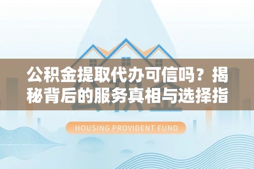 博尔塔拉蒙古公积金提取代办可信吗？揭秘背后的服务真相与选择指南